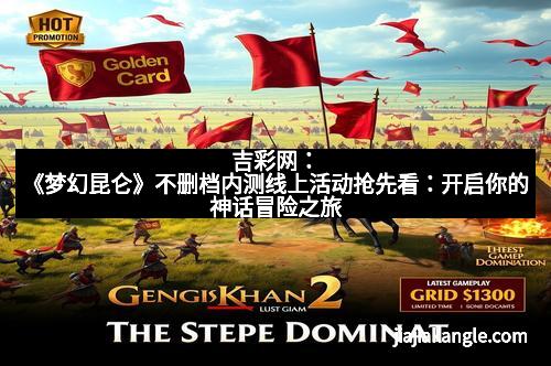 吉彩网：《梦幻昆仑》不删档内测线上活动抢先看：开启你的神话冒险之旅